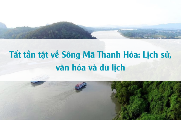 Tất tần tật về Sông Mã Thanh Hóa: Lịch sử, văn hóa và du lịch